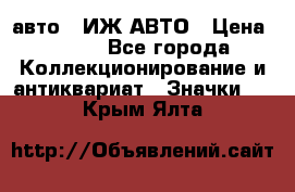 1.1) авто : ИЖ АВТО › Цена ­ 149 - Все города Коллекционирование и антиквариат » Значки   . Крым,Ялта